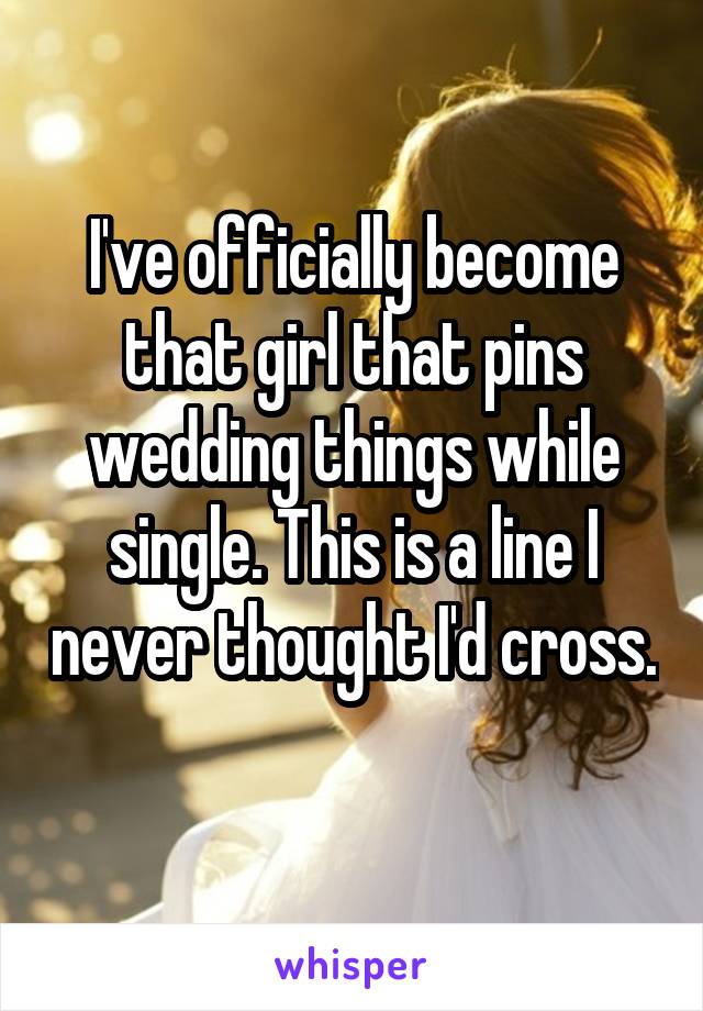 I've officially become that girl that pins wedding things while single. This is a line I never thought I'd cross. 