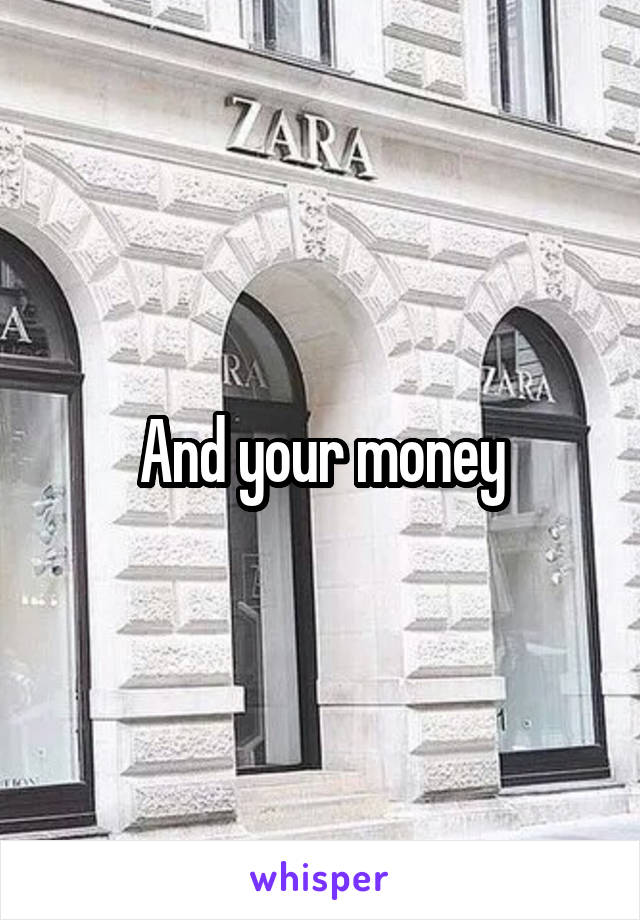 And your money