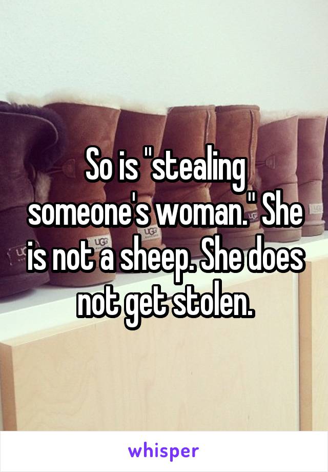 So is "stealing someone's woman." She is not a sheep. She does not get stolen.