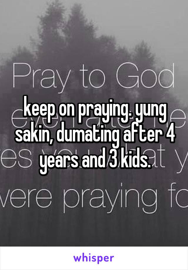 keep on praying. yung sakin, dumating after 4 years and 3 kids.