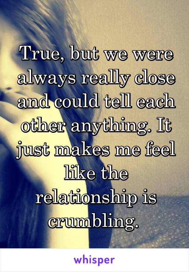 True, but we were always really close and could tell each other anything. It just makes me feel like the relationship is crumbling. 