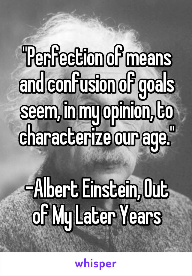 "Perfection of means and confusion of goals seem, in my opinion, to characterize our age."

-Albert Einstein, Out of My Later Years