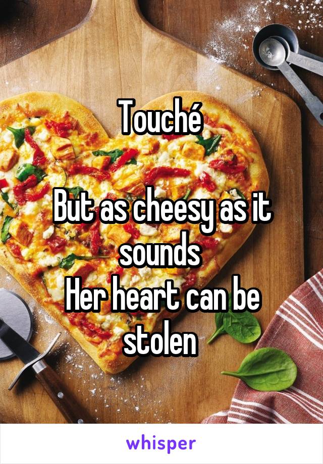 Touché 

But as cheesy as it sounds 
Her heart can be stolen 