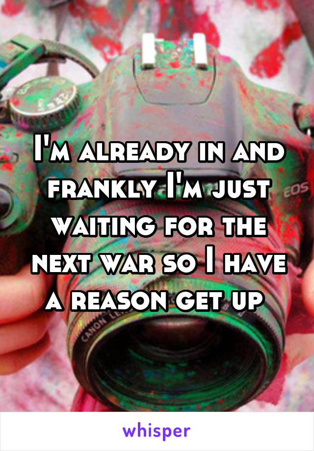 I'm already in and frankly I'm just waiting for the next war so I have a reason get up 