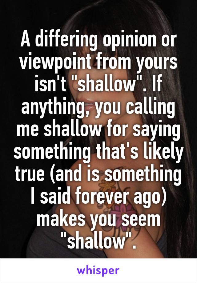 A differing opinion or viewpoint from yours isn't "shallow". If anything, you calling me shallow for saying something that's likely true (and is something I said forever ago) makes you seem "shallow".