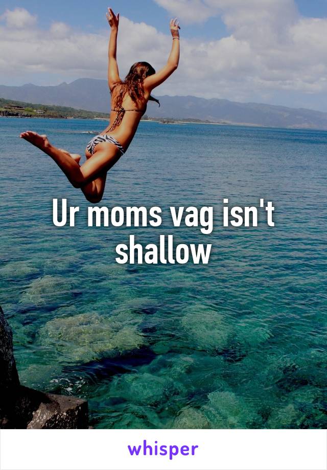 Ur moms vag isn't shallow