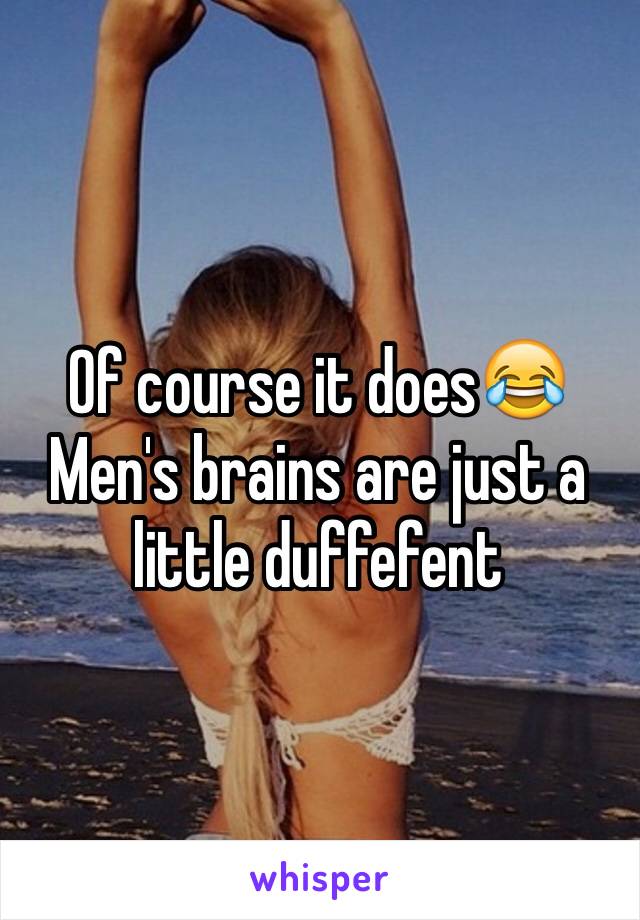 Of course it does😂 Men's brains are just a little duffefent 