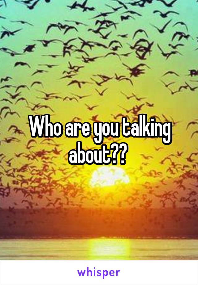 Who are you talking about?? 