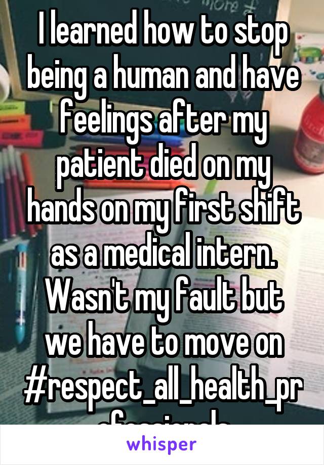 I learned how to stop being a human and have feelings after my patient died on my hands on my first shift as a medical intern.
Wasn't my fault but we have to move on
#respect_all_health_professionals