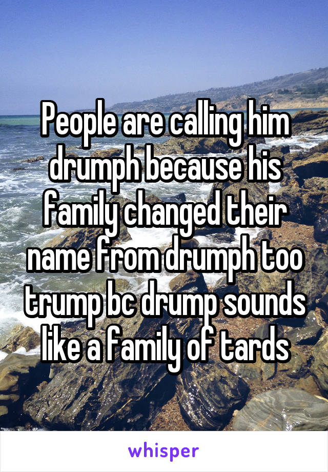 People are calling him drumph because his family changed their name from drumph too trump bc drump sounds like a family of tards