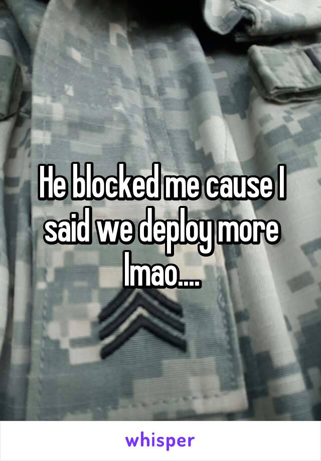 He blocked me cause I said we deploy more lmao....