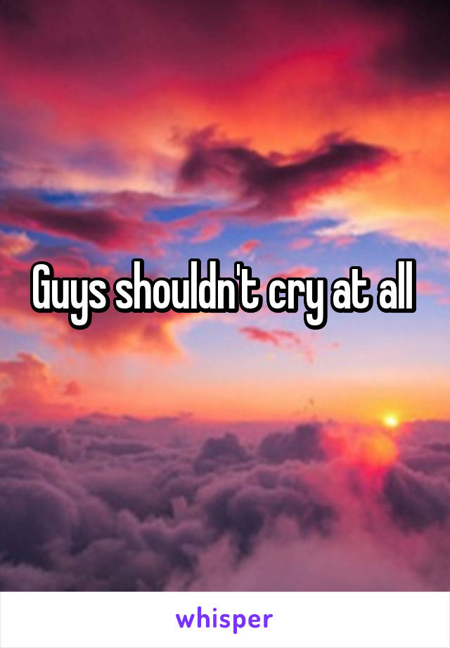 Guys shouldn't cry at all 
