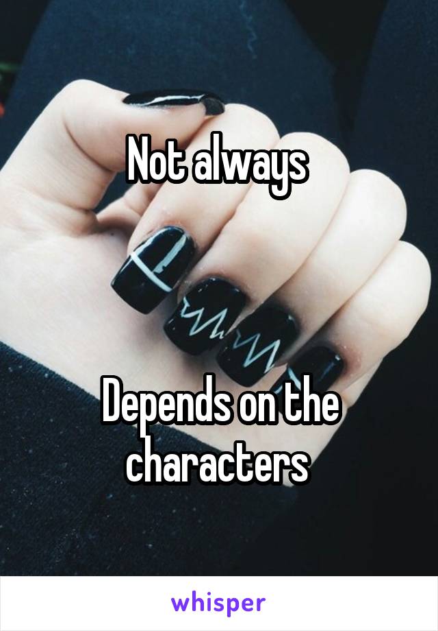 Not always 



Depends on the characters 