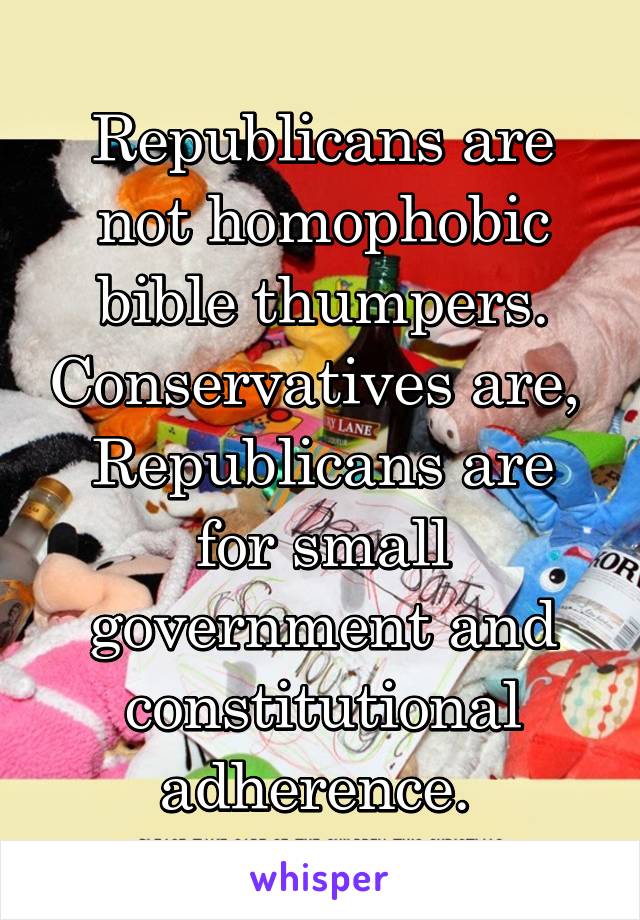 Republicans are not homophobic bible thumpers. Conservatives are, 
Republicans are for small government and constitutional adherence. 