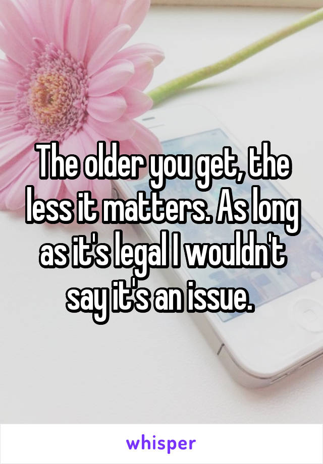 The older you get, the less it matters. As long as it's legal I wouldn't say it's an issue. 