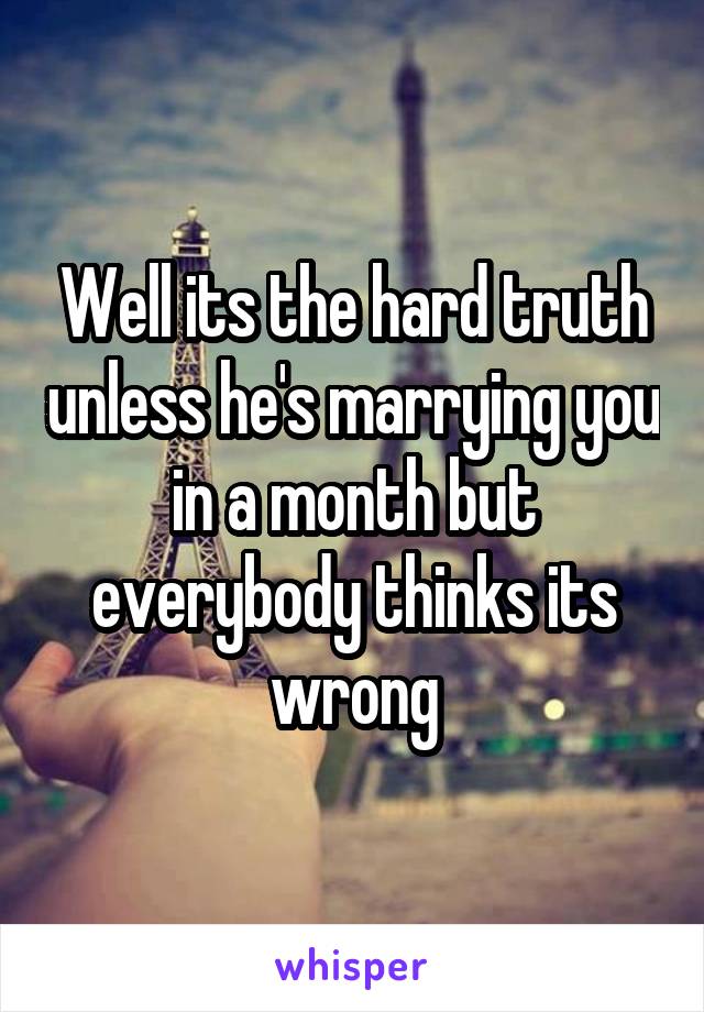 Well its the hard truth unless he's marrying you in a month but everybody thinks its wrong