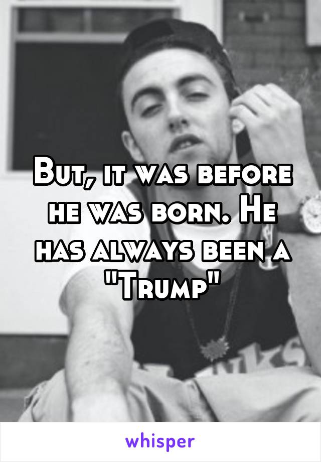 But, it was before he was born. He has always been a "Trump"