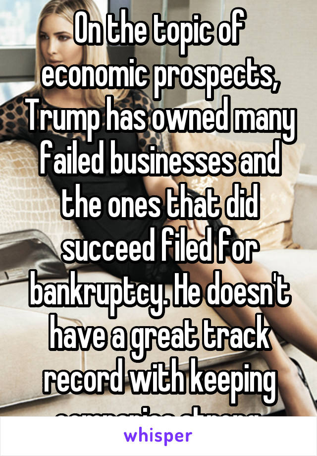 On the topic of economic prospects, Trump has owned many failed businesses and the ones that did succeed filed for bankruptcy. He doesn't have a great track record with keeping companies strong.