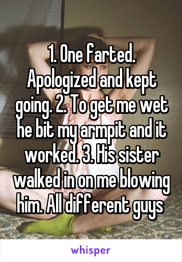 1. One farted. Apologized and kept going. 2. To get me wet he bit my armpit and it worked. 3. His sister walked in on me blowing him. All different guys 