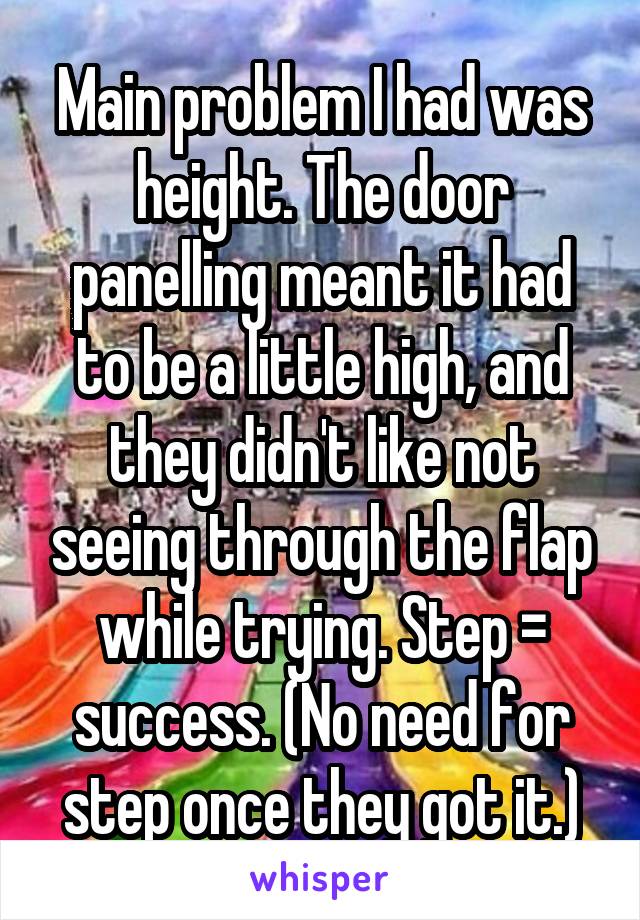 Main problem I had was height. The door panelling meant it had to be a little high, and they didn't like not seeing through the flap while trying. Step = success. (No need for step once they got it.)