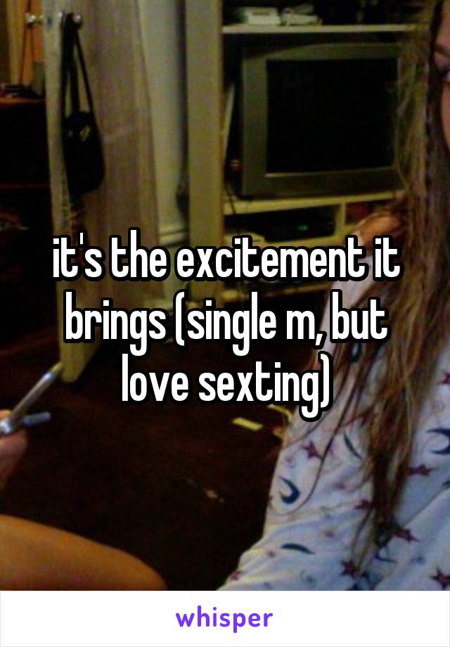 it's the excitement it brings (single m, but love sexting)