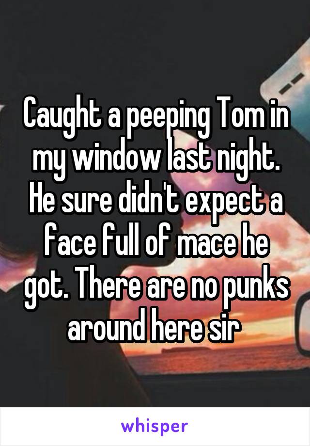 Caught a peeping Tom in my window last night. He sure didn't expect a face full of mace he got. There are no punks around here sir 