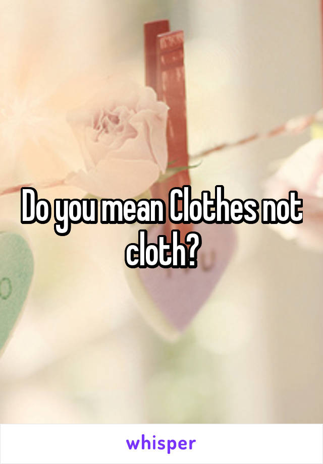 Do you mean Clothes not cloth?