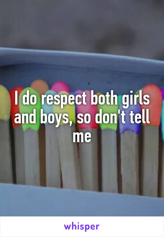 I do respect both girls and boys, so don't tell me