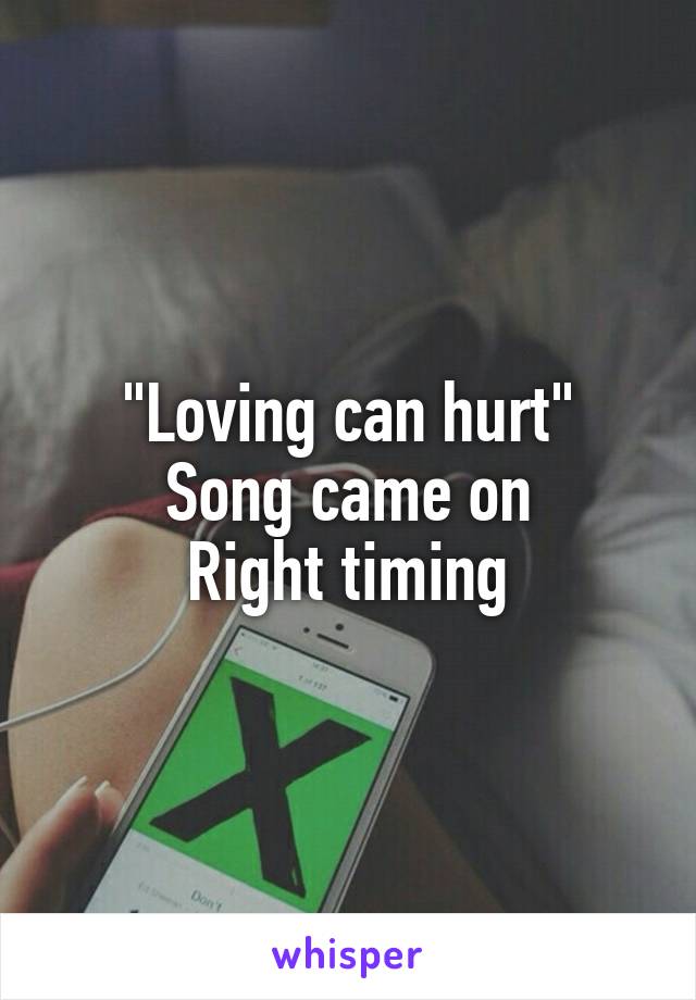 "Loving can hurt"
Song came on
Right timing