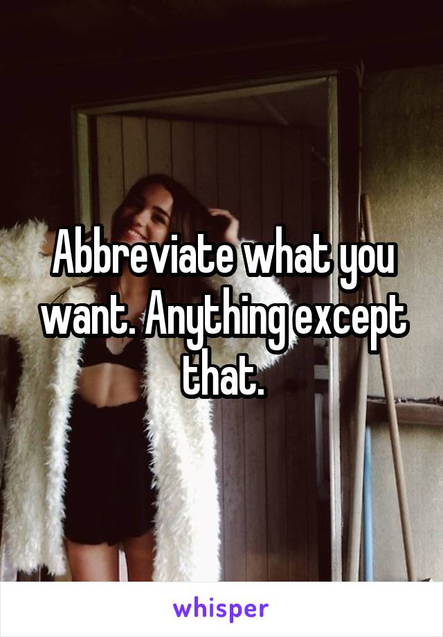 Abbreviate what you want. Anything except that.