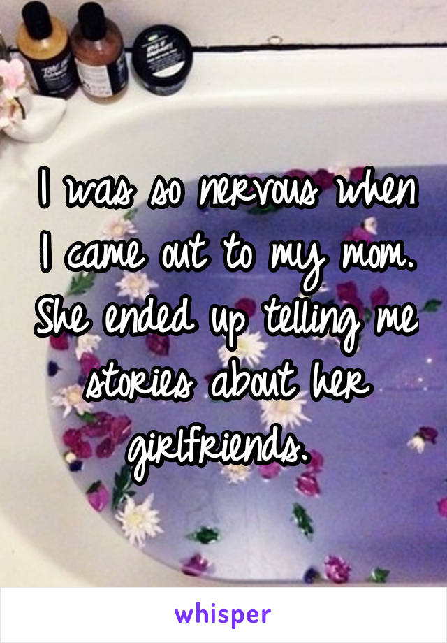 I was so nervous when I came out to my mom. She ended up telling me stories about her girlfriends. 