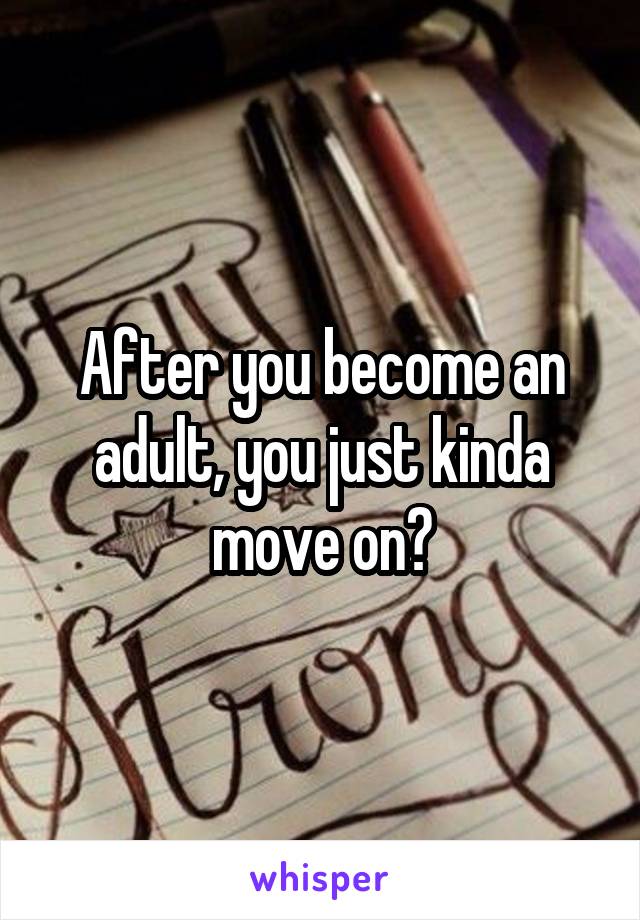 After you become an adult, you just kinda move on。