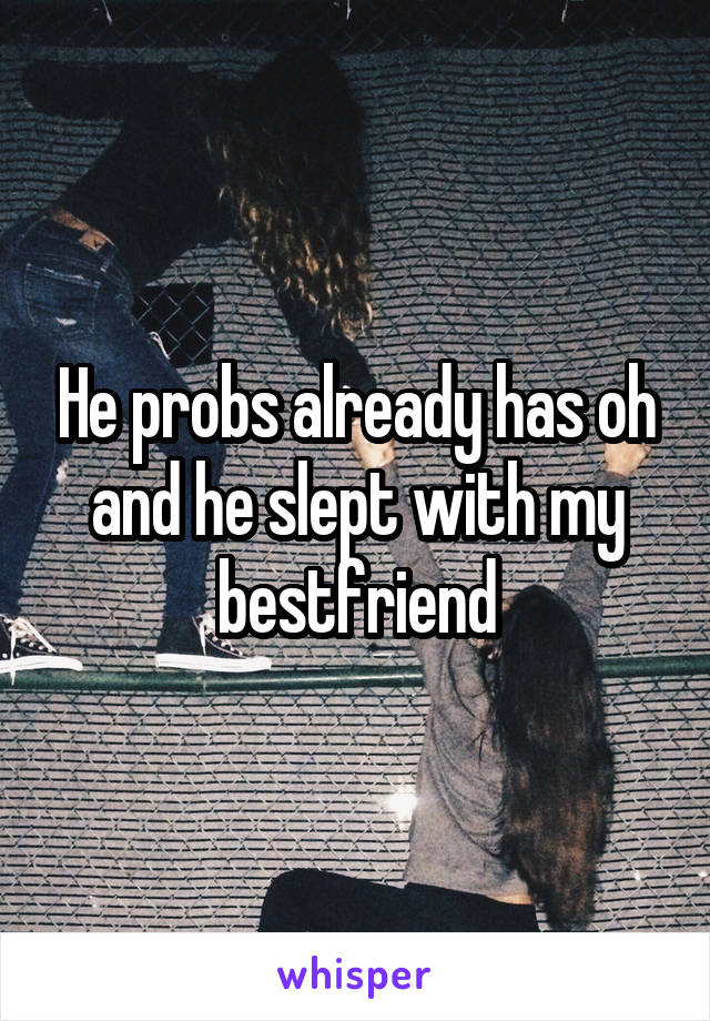 He probs already has oh and he slept with my bestfriend