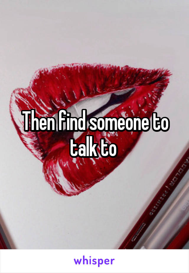 Then find someone to talk to 