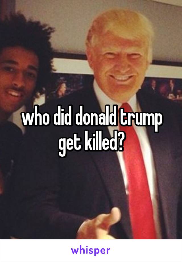 who did donald trump get killed?