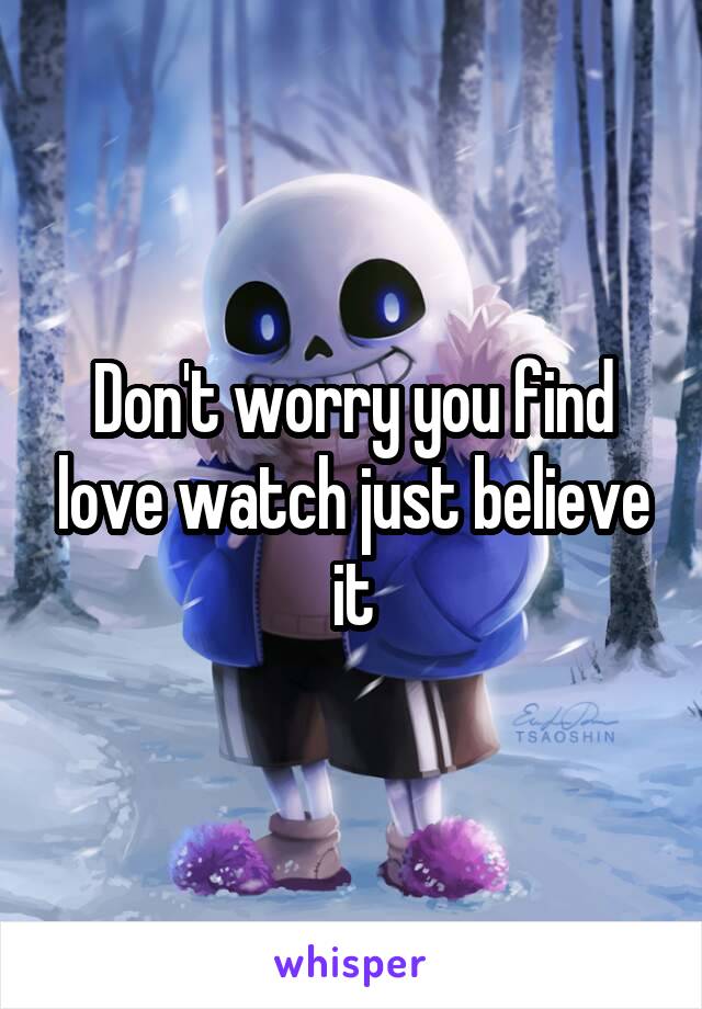 Don't worry you find love watch just believe it