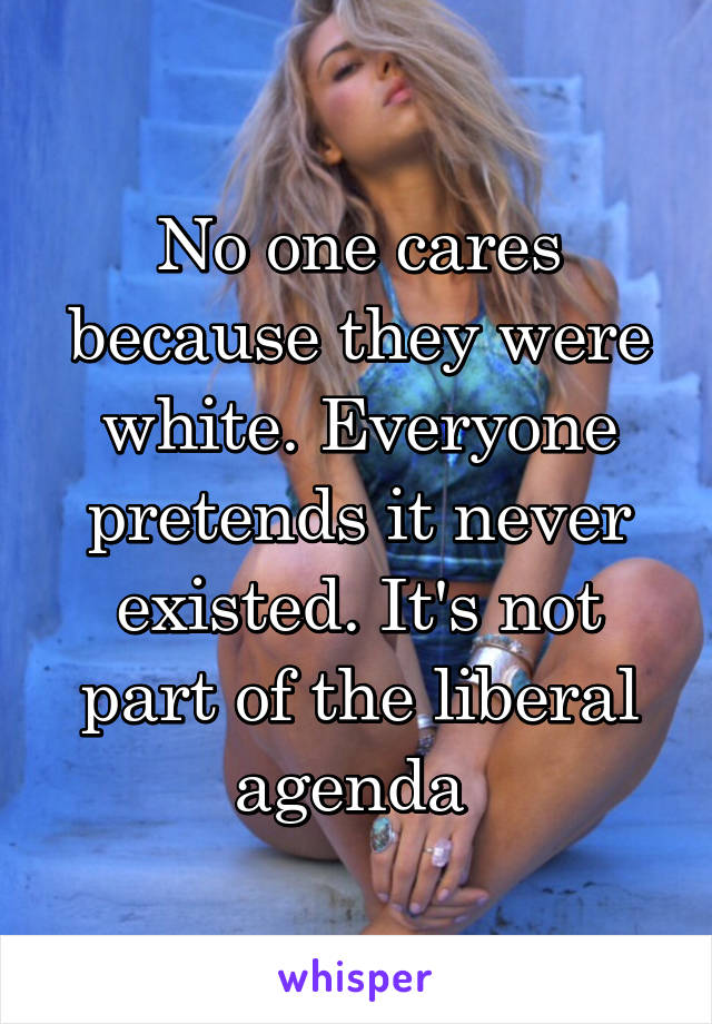 No one cares because they were white. Everyone pretends it never existed. It's not part of the liberal agenda 