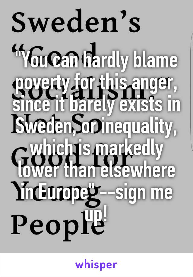 "You can hardly blame poverty for this anger, since it barely exists in Sweden, or inequality, which is markedly lower than elsewhere in Europe" --sign me up!