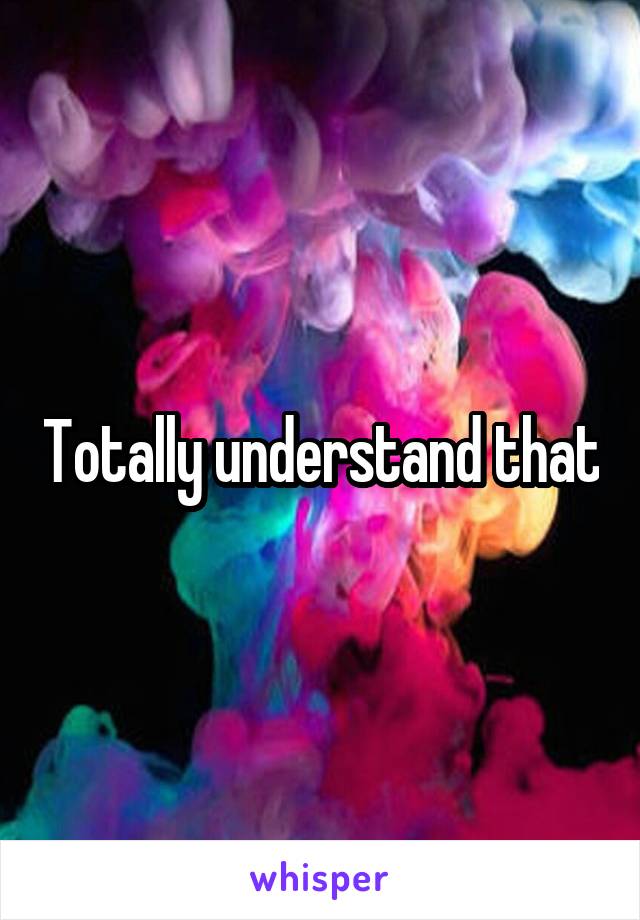 Totally understand that