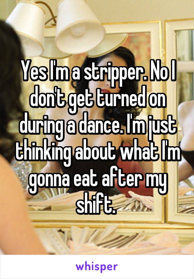 Yes I'm a stripper. No I don't get turned on during a dance. I'm just thinking about what I'm gonna eat after my shift. 