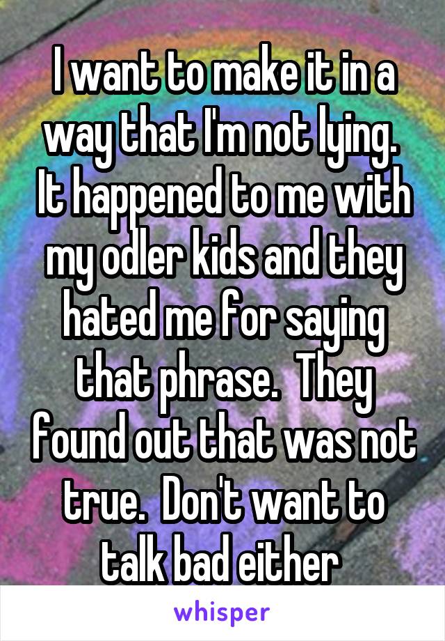 I want to make it in a way that I'm not lying.  It happened to me with my odler kids and they hated me for saying that phrase.  They found out that was not true.  Don't want to talk bad either 