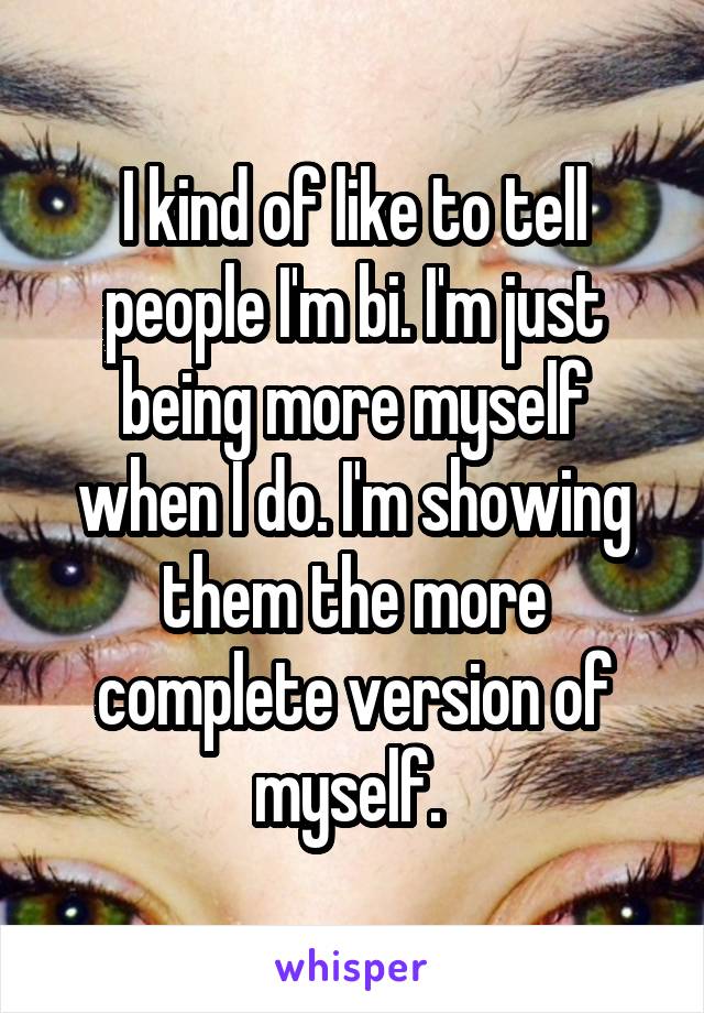 I kind of like to tell people I'm bi. I'm just being more myself when I do. I'm showing them the more complete version of myself. 