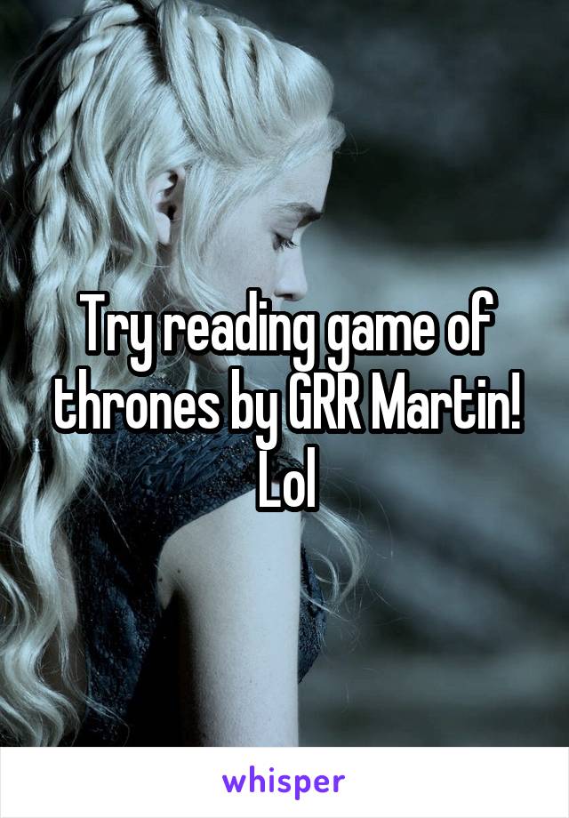 Try reading game of thrones by GRR Martin! Lol
