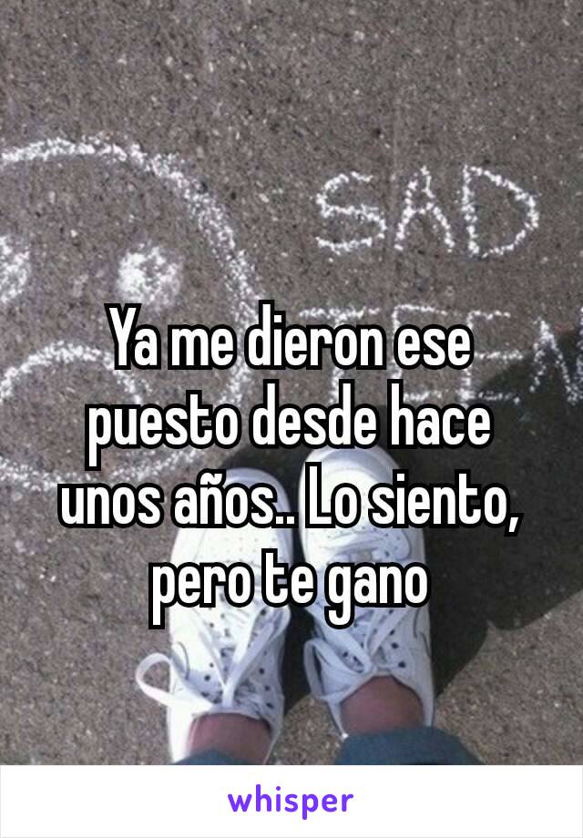 Ya me dieron ese puesto desde hace unos años.. Lo siento, pero te gano