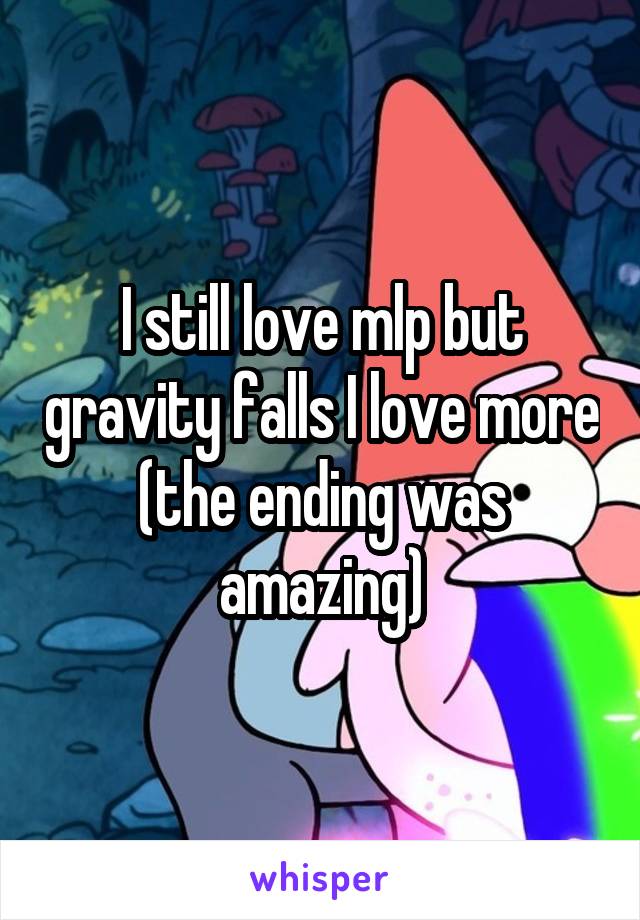 I still love mlp but gravity falls I love more (the ending was amazing)