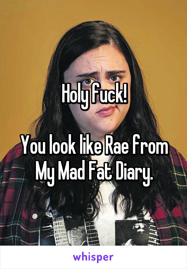 Holy fuck!

You look like Rae from My Mad Fat Diary.