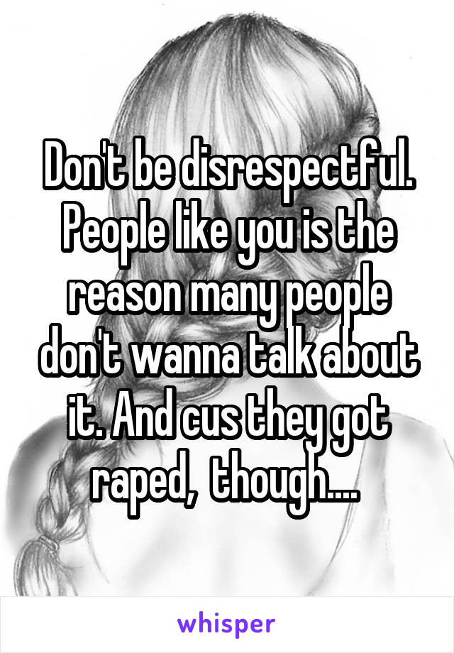 Don't be disrespectful. People like you is the reason many people don't wanna talk about it. And cus they got raped,  though.... 