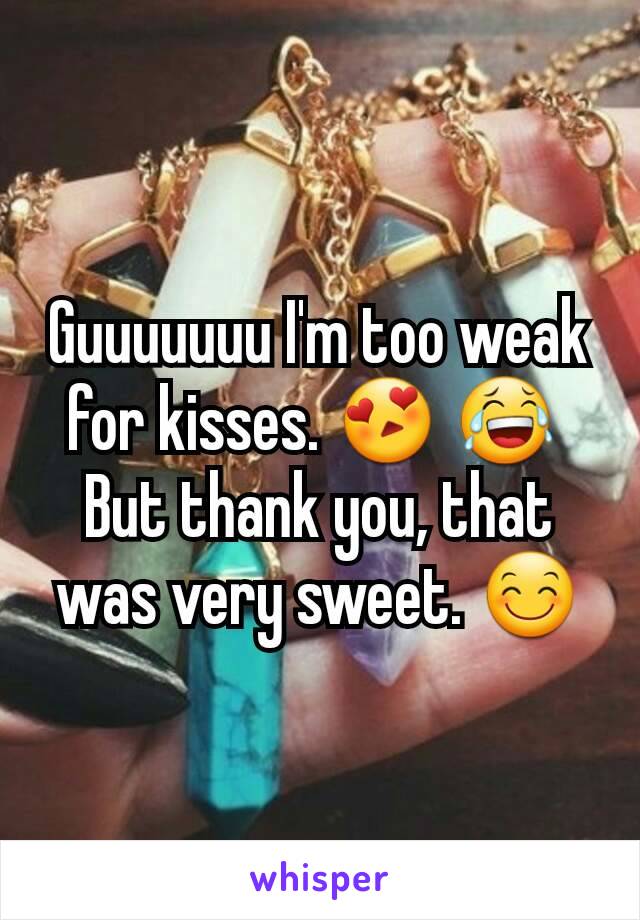 Guuuuuuu I'm too weak for kisses. 😍 😂 
But thank you, that was very sweet. 😊