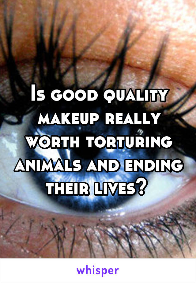 Is good quality makeup really worth torturing animals and ending their lives? 