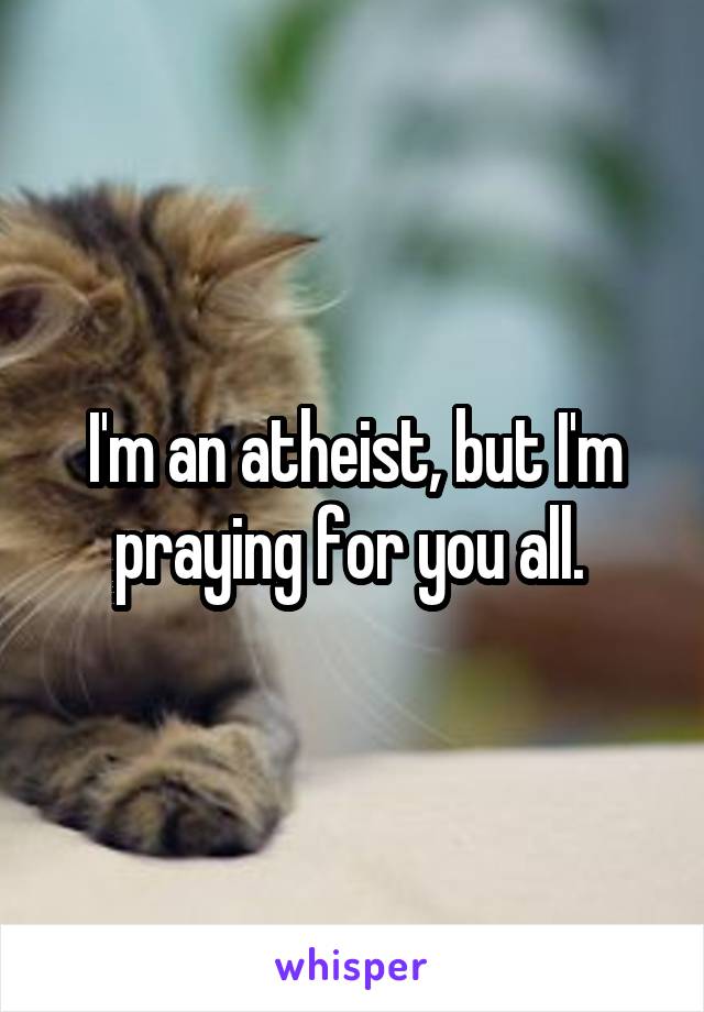 I'm an atheist, but I'm praying for you all. 